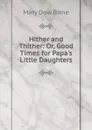 Hither and Thither: Or, Good Times for Papa.s Little Daughters - Mary Dow Brine