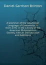 A Grammar of the Cakchiquel Language of Guatemala: Tr. from a Ms. in the Library of the American Philosophical Society, with an Introduction and Additions - Daniel Garrison Brinton