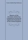 Reports of the Decisions of Election Committees During the Eighteenth Parliament of the United Kingdom - Francis Stafford Pipe Wolferstan