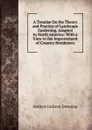 A Treatise On the Theory and Practice of Landscape Gardening, Adapted to North America: With a View to the Improvement of Country Residences - A.J. Downing