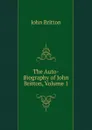 The Auto-Biography of John Britton, Volume 1 - John Britton
