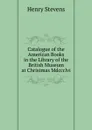 Catalogue of the American Books in the Library of the British Museum at Christmas Mdccclvi. - Henry Stevens