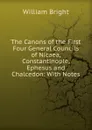 The Canons of the First Four General Councils of Nicaea, Constantinople, Ephesus and Chalcedon: With Notes - William Bright