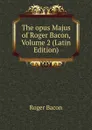 The opus Majus of Roger Bacon, Volume 2 (Latin Edition) - Roger Bacon