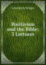 Positivism and the Bible: 3 Lectures - Bridges John Henry