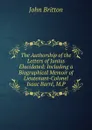 The Authorship of the Letters of Junius Elucidated: Including a Biographical Memoir of Lieutenant-Colonel Isaac Barre, M.P. - John Britton