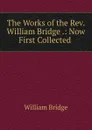 The Works of the Rev. William Bridge .: Now First Collected . - William Bridge