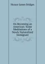 On Becoming an American: Some Meditations of a Newly Naturalized Immigrant - Horace James Bridges