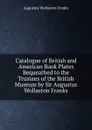 Catalogue of British and American Book Plates Bequeathed to the Trustees of the British Museum by Sir Augustus Wollaston Franks - Augustus Wollaston Franks