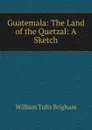 Guatemala: The Land of the Quetzal: A Sketch - William Tufts Brigham