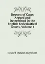 Reports of Cases Argued and Determined in the English Ecclesiastical Courts, Volume 1 - Edward Duncan Ingraham