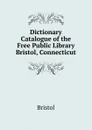 Dictionary Catalogue of the Free Public Library Bristol, Connecticut - Bristol