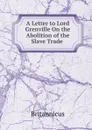 A Letter to Lord Grenville On the Abolition of the Slave Trade . - Britannicus