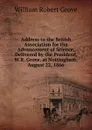 Address to the British Association for the Advancement of Science, Delivered by the President, W.R. Grove, at Nottingham, August 22, 1866 - William Robert Grove