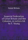 Imperial Federation of Great Britain and Her Colonies, in Letters Ed. by F. Young - Great Britain