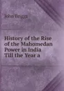 History of the Rise of the Mahomedan Power in India Till the Year a - John Briggs