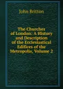 The Churches of London: A History and Description of the Ecclesiastical Edifices of the Metropolis, Volume 2 - John Britton