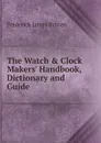 The Watch . Clock Makers. Handbook, Dictionary and Guide - Frederick James Britten