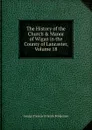 The History of the Church . Manor of Wigan in the County of Lancaster, Volume 18 - George Thomas Orlando Bridgeman