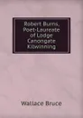Robert Burns, Poet-Laureate of Lodge Canongate Kilwinning - Wallace Bruce