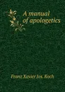 A manual of apologetics - Franz Xavier Jos. Koch