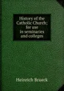 History of the Catholic Church; for use in seminaries and colleges - Heinrich Brueck