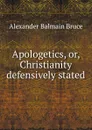 Apologetics, or, Christianity defensively stated - Alexander Balmain Bruce