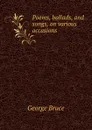 Poems, ballads, and songs, on various occasions - George Bruce