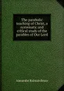 The parabolic teaching of Christ, a systematic and critical study of the parables of Our Lord - Alexander Balmain Bruce