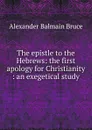 The epistle to the Hebrews: the first apology for Christianity : an exegetical study - Alexander Balmain Bruce