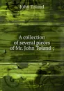 A collection of several pieces of Mr. John Toland ; - John Toland