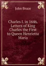 Charles I. in 1646. Letters of King Charles the First to Queen Henrietta Maria - John Bruce
