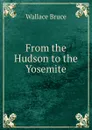 From the Hudson to the Yosemite - Wallace Bruce