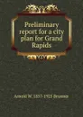 Preliminary report for a city plan for Grand Rapids - Arnold W. 1857-1925 Brunner