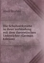 Die Schulwerkstatte in ihrer verbindung mit dem theoretischen Unterrichte (German Edition) - Alois Bruhns