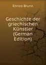 Geschichte der griechischen Kunstler (German Edition) - Enrico Brunn