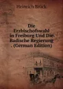 Die Erzbischofswahl in Freiburg Und Die Badische Regierung . (German Edition) - Heinrich Brück