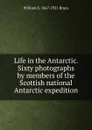 Life in the Antarctic. Sixty photographs by members of the Scottish national Antarctic expedition - William S. 1867-1921 Bruce