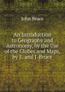 An Introduction to Geography and Astronomy, by the Use of the Globes and Maps, by E. and J. Bruce - John Bruce