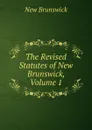 The Revised Statutes of New Brunswick, Volume 1 - New Brunswick