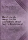 The Crisis: Or, Essays On the Usurpations of the Federal Government - Robert James Turnbull