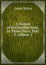 A History of Northumberland, in Three Parts, Part 3,.volume 3 - James Raine