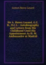 Sir A. Henry Layard, G.C.B., D.C.L.: Autobiography and Letters from His Childhood Until His Appointment As H. M. Ambassador at Madrid - Austen Henry Layard
