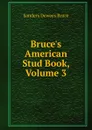 Bruce.s American Stud Book, Volume 3 - Sanders Dewees Bruce