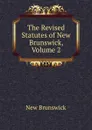 The Revised Statutes of New Brunswick, Volume 2 - New Brunswick