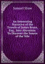 An Interesting Narrative of the Travels of James Bruce, Esq., Into Abyssinia: To Discover the Source of the Nile - Samuel Shaw