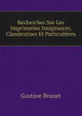 Recherches Sur Les Imprimeries Imaginaires, Clandestines Et Particulieres - Gustave Brunet