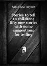 Stories to tell to children; fifty one stories with some suggestions for telling - Sara Cone Bryant