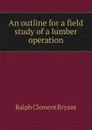 An outline for a field study of a lumber operation - Ralph Clement Bryant