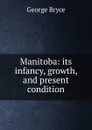 Manitoba: its infancy, growth, and present condition - George Bryce